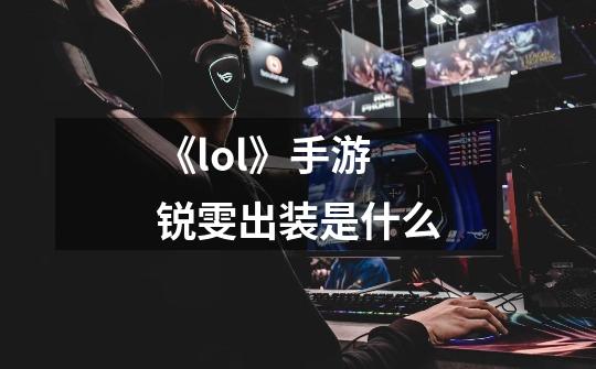《lol》手游锐雯出装是什么-第1张-游戏信息-龙启网