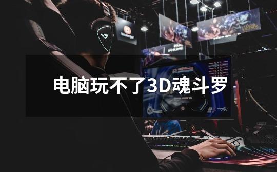 电脑玩不了3D魂斗罗-第1张-游戏信息-龙启网