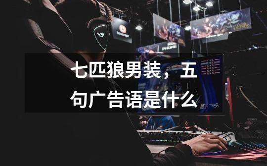 七匹狼男装,五句广告语是什么-第1张-游戏信息-龙启网
