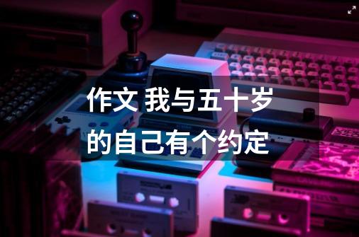 作文 我与五十岁的自己有个约定-第1张-游戏信息-龙启网