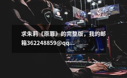 求朱莉《原罪》的完整版,我的邮箱362248859@qq.com,要完整的,删减的不要,满意的话我还可以再加分-第1张-游戏信息-龙启网