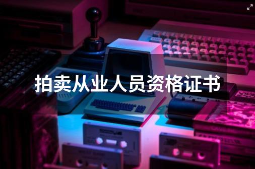 拍卖从业人员资格证书-第1张-游戏信息-龙启网