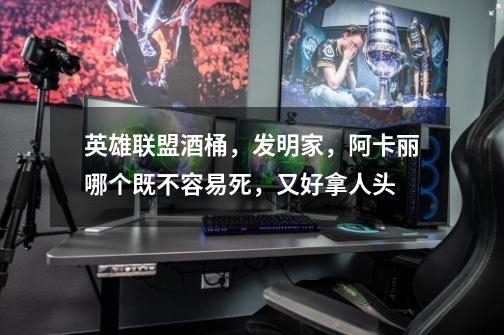 英雄联盟酒桶，发明家，阿卡丽哪个既不容易死，又好拿人头-第1张-游戏信息-龙启网