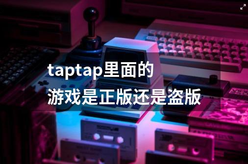 taptap里面的游戏是正版还是盗版-第1张-游戏信息-龙启网