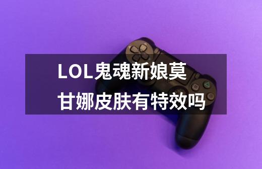 LOL鬼魂新娘莫甘娜皮肤有特效吗-第1张-游戏信息-龙启网