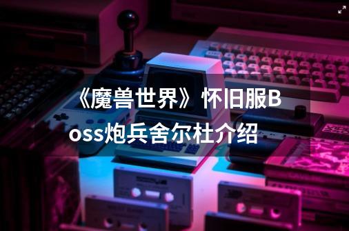 《魔兽世界》怀旧服Boss炮兵舍尔杜介绍-第1张-游戏信息-龙启网