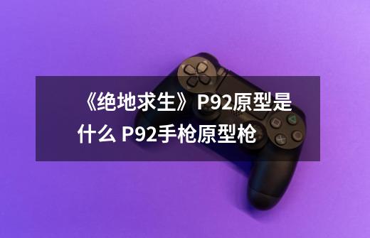 《绝地求生》P92原型是什么 P92手枪原型枪-第1张-游戏信息-龙启网