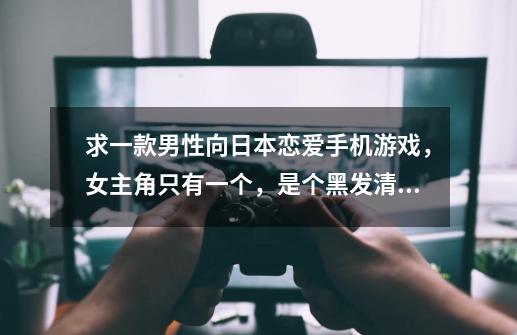 求一款男性向日本恋爱手机游戏,女主角只有一个,是个黑发清纯妹子,-第1张-游戏信息-龙启网