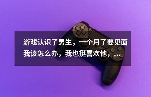 游戏认识了男生,一个月了要见面我该怎么办,我也挺喜欢他,可是这样我觉得我会不矜持-第1张-游戏信息-龙启网