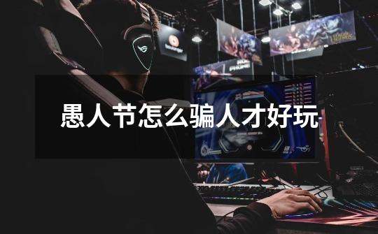 愚人节怎么骗人才好玩-第1张-游戏信息-龙启网
