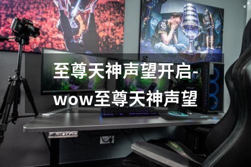 至尊天神声望开启-wow至尊天神声望-第1张-游戏信息-龙启网