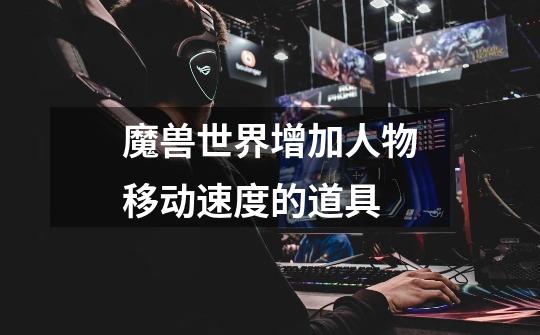 魔兽世界增加人物移动速度的道具-第1张-游戏信息-龙启网