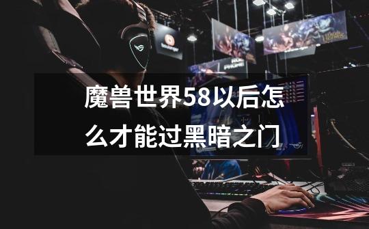 魔兽世界58以后怎么才能过黑暗之门-第1张-游戏信息-龙启网