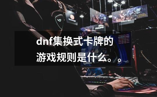 dnf集换式卡牌的游戏规则是什么。。-第1张-游戏信息-龙启网