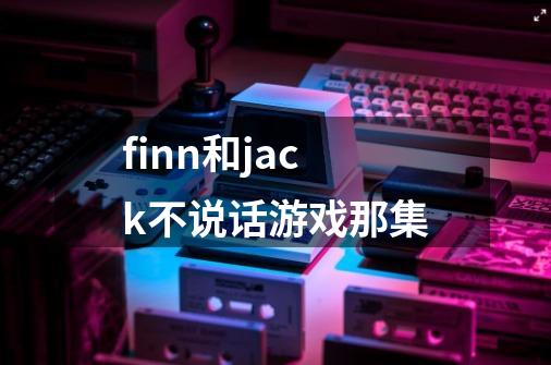 finn和jack不说话游戏那集-第1张-游戏信息-龙启网