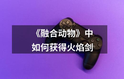 《融合动物》中如何获得火焰剑-第1张-游戏信息-龙启网