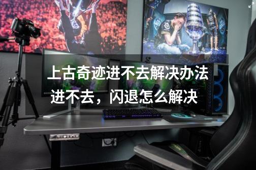 上古奇迹进不去解决办法 进不去,闪退怎么解决-第1张-游戏信息-龙启网