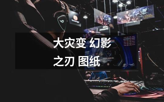 大灾变 幻影之刃 图纸-第1张-游戏信息-龙启网