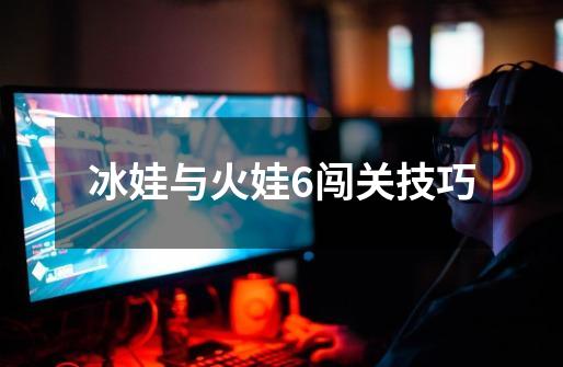 冰娃与火娃6闯关技巧-第1张-游戏信息-龙启网