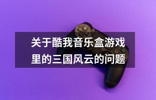 关于酷我音乐盒游戏里的三国风云的问题-第1张-游戏信息-龙启网