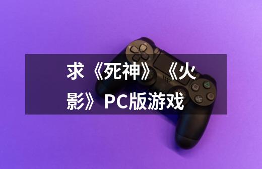 求《死神》《火影》PC版游戏-第1张-游戏信息-龙启网