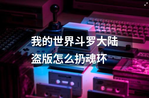我的世界斗罗大陆盗版怎么扔魂环-第1张-游戏信息-龙启网