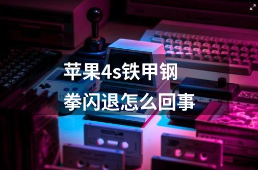 苹果4s铁甲钢拳闪退怎么回事-第1张-游戏信息-龙启网