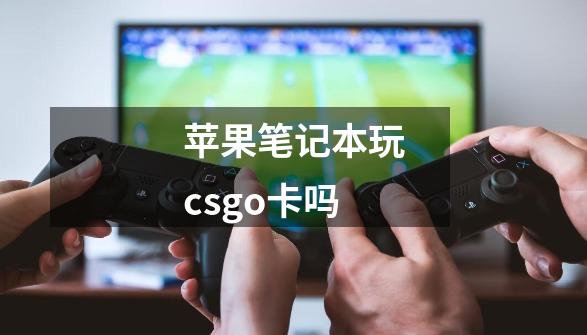 苹果笔记本玩csgo卡吗-第1张-游戏信息-龙启网