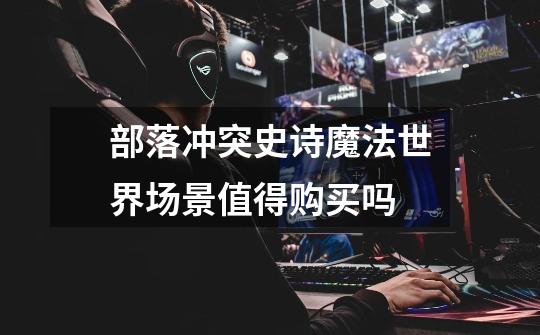 部落冲突史诗魔法世界场景值得购买吗-第1张-游戏信息-龙启网