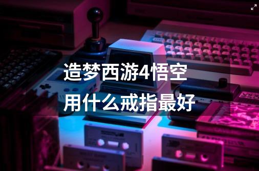 造梦西游4悟空用什么戒指最好-第1张-游戏信息-龙启网