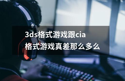 3ds格式游戏跟cia格式游戏真差那么多么-第1张-游戏信息-龙启网
