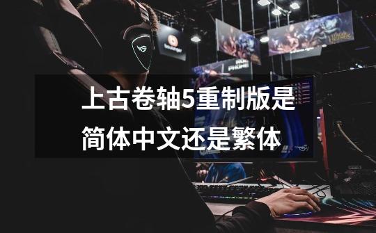上古卷轴5重制版是简体中文还是繁体-第1张-游戏信息-龙启网