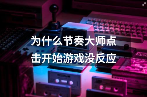 为什么节奏大师点击开始游戏没反应-第1张-游戏信息-龙启网