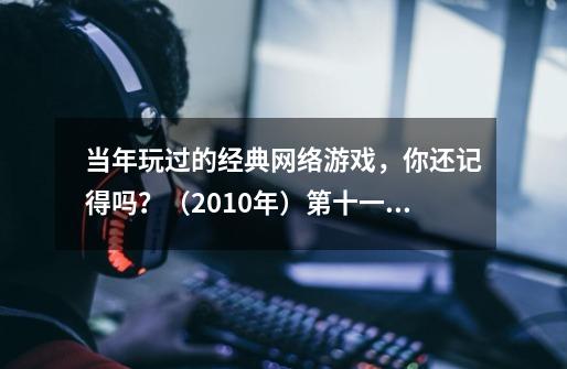 当年玩过的经典网络游戏,你还记得吗?(2010年)第十一部分-第1张-游戏信息-龙启网
