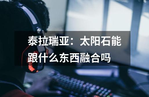泰拉瑞亚：太阳石能跟什么东西融合吗-第1张-游戏信息-龙启网