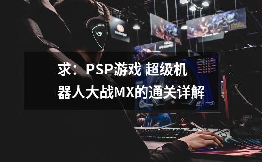 求:PSP游戏 超级机器人大战MX的通关详解-第1张-游戏信息-龙启网