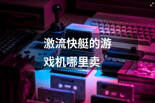 激流快艇的游戏机哪里卖-第1张-游戏信息-龙启网