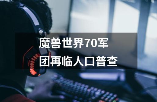 魔兽世界7.0军团再临人口普查-第1张-游戏信息-龙启网