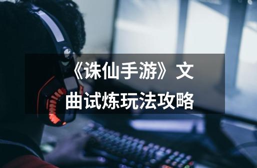 《诛仙手游》文曲试炼玩法攻略-第1张-游戏信息-龙启网