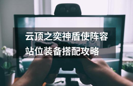 云顶之奕神盾使阵容站位装备搭配攻略-第1张-游戏信息-龙启网