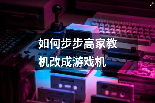 如何步步高家教机改成游戏机-第1张-游戏信息-龙启网