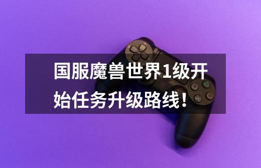 国服魔兽世界1级开始任务升级路线!-第1张-游戏信息-龙启网