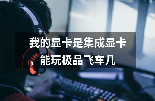 我的显卡是集成显卡，能玩极品飞车几-第1张-游戏信息-龙启网