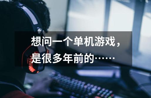 想问一个单机游戏，是很多年前的……-第1张-游戏信息-龙启网