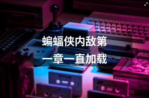 蝙蝠侠内敌第一章一直加载-第1张-游戏信息-龙启网