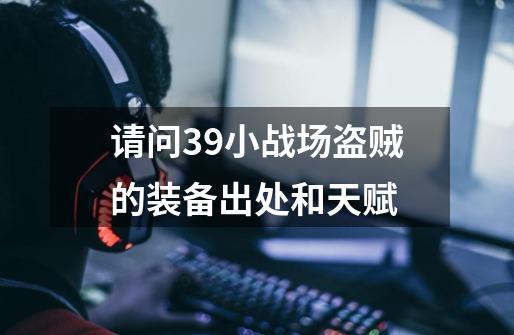 请问39小战场盗贼的装备出处和天赋-第1张-游戏信息-龙启网