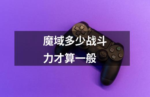 魔域多少战斗力才算一般-第1张-游戏信息-龙启网