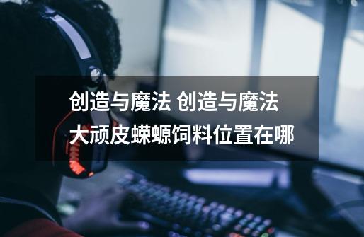 创造与魔法 创造与魔法大顽皮蝾螈饲料位置在哪-第1张-游戏信息-龙启网