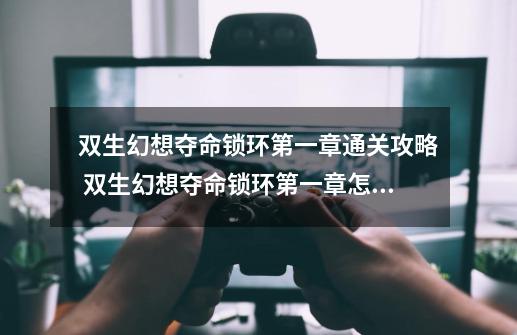 双生幻想夺命锁环第一章通关攻略 双生幻想夺命锁环第一章怎么通关-第1张-游戏信息-龙启网