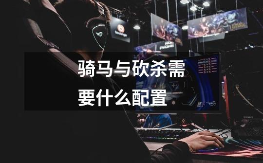 骑马与砍杀需要什么配置-第1张-游戏信息-龙启网